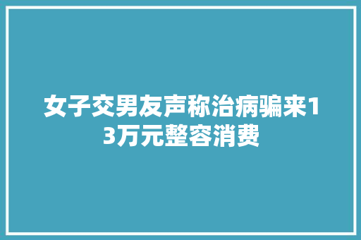 女子交男友声称治病骗来13万元整容消费