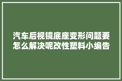 汽车后视镜底座变形问题要怎么解决呢改性塑料小编告诉你 汽车知识