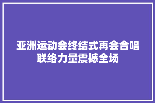 亚洲运动会终结式再会合唱联络力量震撼全场