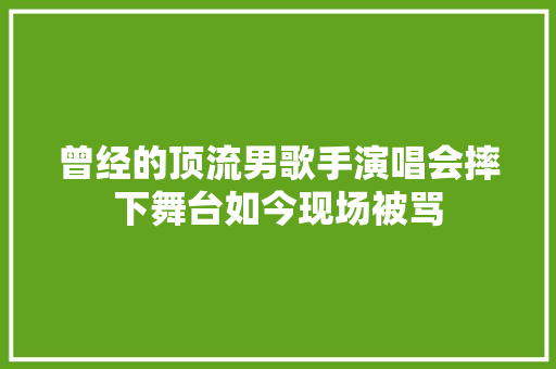 曾经的顶流男歌手演唱会摔下舞台如今现场被骂