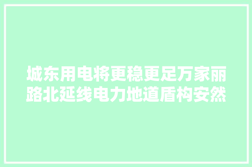 城东用电将更稳更足万家丽路北延线电力地道盾构安然穿越捞刀河