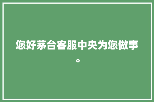您好茅台客服中央为您做事。