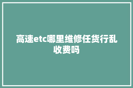 高速etc哪里维修任货行乱收费吗