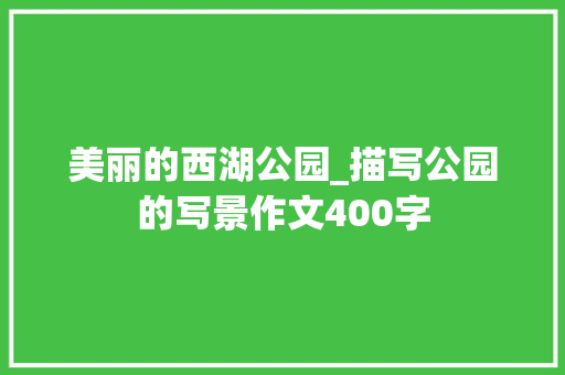 美丽的西湖公园_描写公园的写景作文400字
