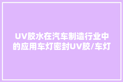 UV胶水在汽车制造行业中的应用车灯密封UV胶/车灯修