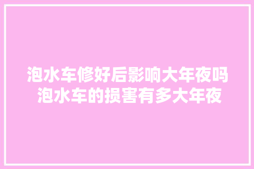 泡水车修好后影响大年夜吗 泡水车的损害有多大年夜