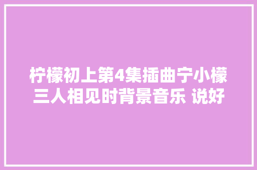 柠檬初上第4集插曲宁小檬三人相见时背景音乐 说好的永远歌词介绍