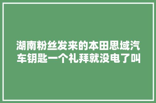 湖南粉丝发来的本田思域汽车钥匙一个礼拜就没电了叫我们修下