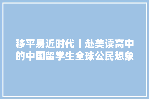 移平易近时代丨赴美读高中的中国留学生全球公民想象能否成真