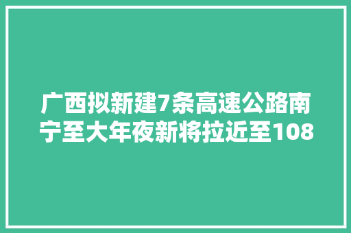 广西拟新建7条高速公路南宁至大年夜新将拉近至108公里