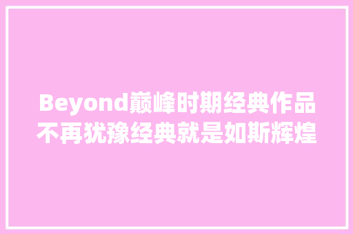 Beyond巅峰时期经典作品不再犹豫经典就是如斯辉煌