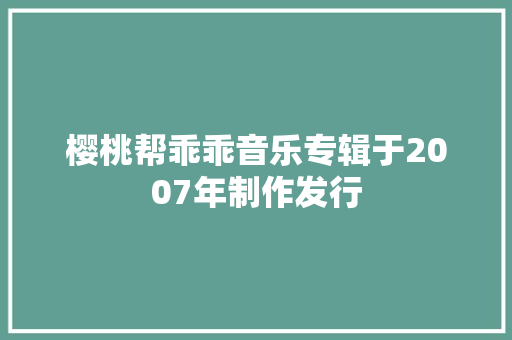 樱桃帮乖乖音乐专辑于2007年制作发行