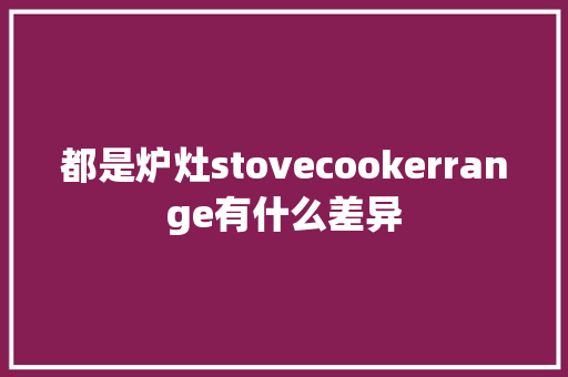 都是炉灶stovecookerrange有什么差异