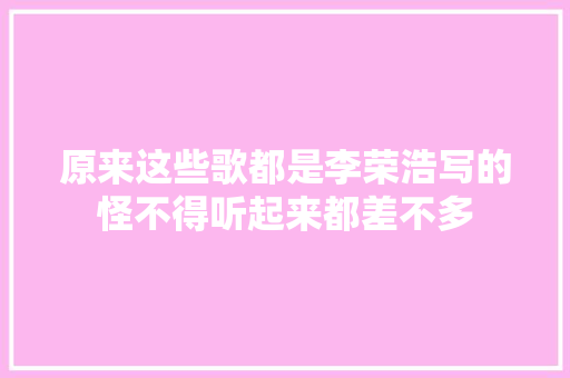 原来这些歌都是李荣浩写的怪不得听起来都差不多