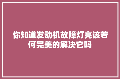 你知道发动机故障灯亮该若何完美的解决它吗