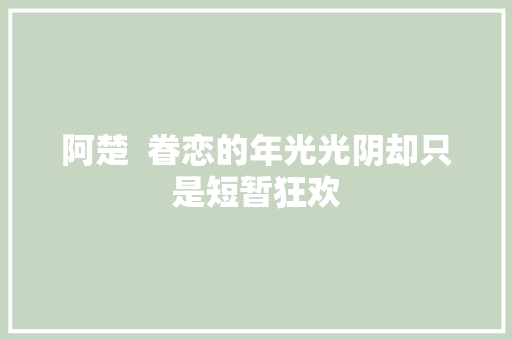 阿楚  眷恋的年光光阴却只是短暂狂欢