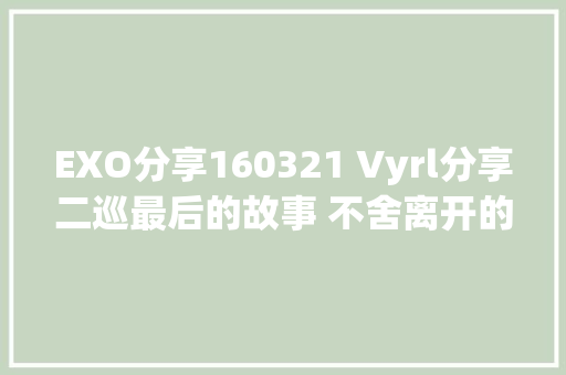 EXO分享160321 Vyrl分享二巡最后的故事 不舍离开的舞台