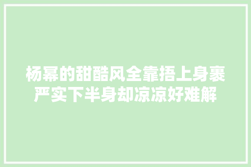 杨幂的甜酷风全靠捂上身裹严实下半身却凉凉好难解