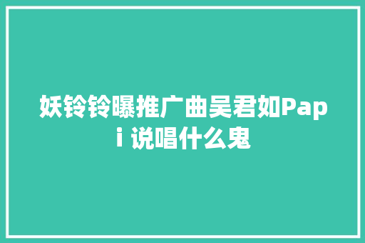 妖铃铃曝推广曲吴君如Papi 说唱什么鬼