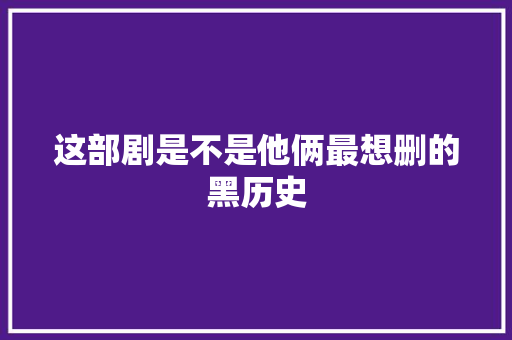 这部剧是不是他俩最想删的黑历史