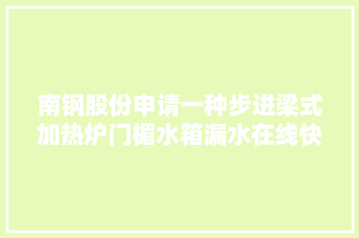 南钢股份申请一种步进梁式加热炉门楣水箱漏水在线快速处理方法专利削减停机时间提高处理效率