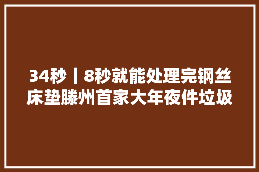 34秒｜8秒就能处理完钢丝床垫滕州首家大年夜件垃圾处理中央正式投用