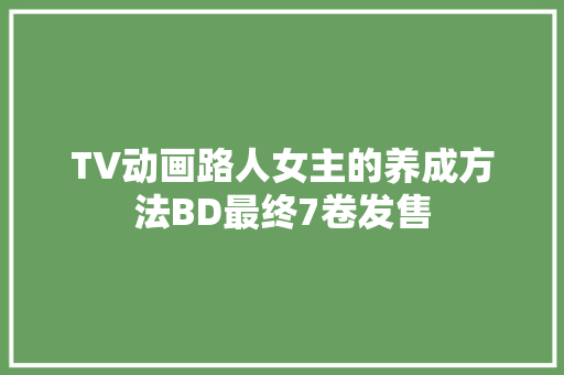 TV动画路人女主的养成方法BD最终7卷发售