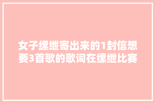 女子缧绁寄出来的1封信想要3首歌的歌词在缧绁比赛数次得第一