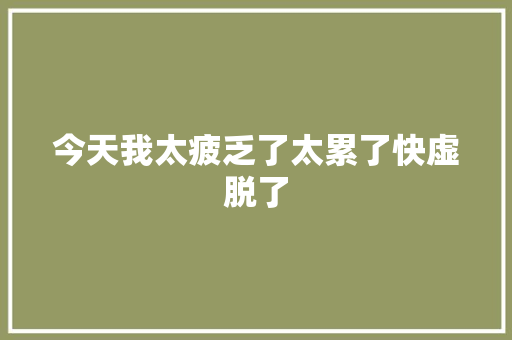 今天我太疲乏了太累了快虚脱了