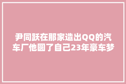 尹同跃在那家造出QQ的汽车厂他圆了自己23年豪车梦