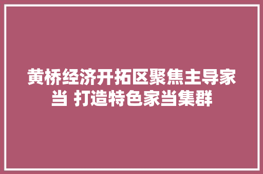 黄桥经济开拓区聚焦主导家当 打造特色家当集群
