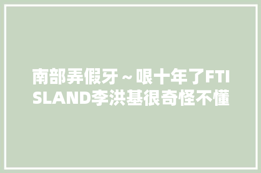 南部弄假牙～哏十年了FTISLAND李洪基很奇怪不懂为啥红