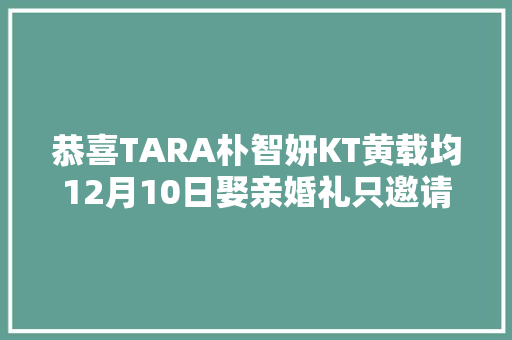 恭喜TARA朴智妍KT黄载均12月10日娶亲婚礼只邀请家人和熟人