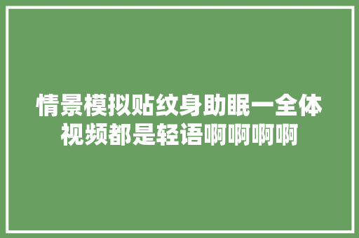 情景模拟贴纹身助眠一全体视频都是轻语啊啊啊啊