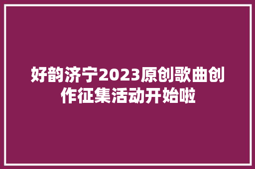好韵济宁2023原创歌曲创作征集活动开始啦