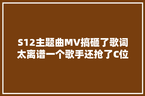 S12主题曲MV搞砸了歌词太离谱一个歌手还抢了C位