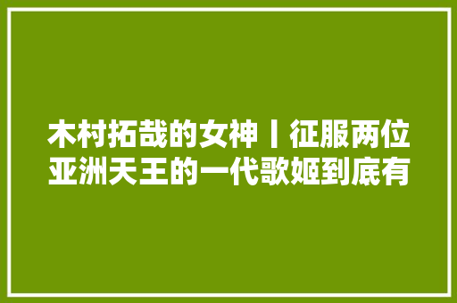 木村拓哉的女神丨征服两位亚洲天王的一代歌姬到底有多大年夜的法力
