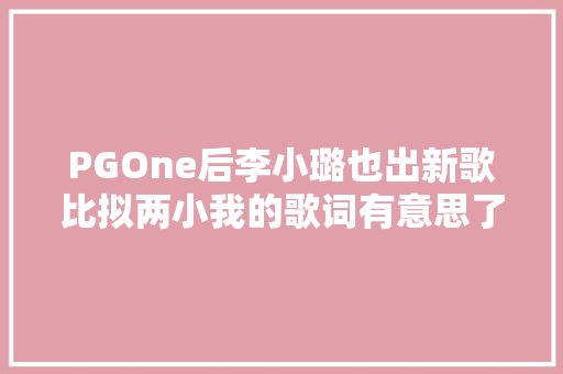 PGOne后李小璐也出新歌比拟两小我的歌词有意思了