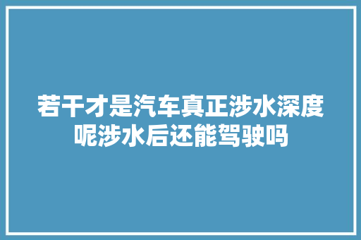 若干才是汽车真正涉水深度呢涉水后还能驾驶吗