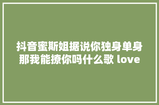抖音蜜斯姐据说你独身单身那我能撩你吗什么歌 love u歌词介绍