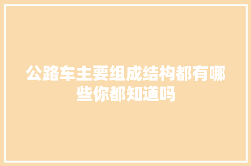 公路车主要组成结构都有哪些你都知道吗