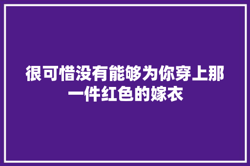 很可惜没有能够为你穿上那一件红色的嫁衣