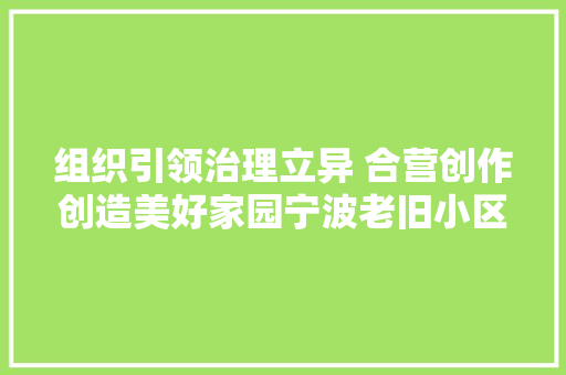 组织引领治理立异 合营创作创造美好家园宁波老旧小区改造试点纪实