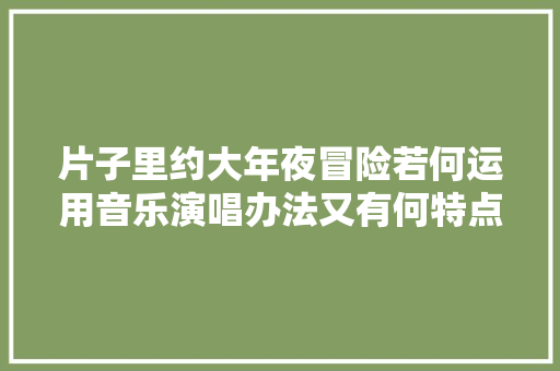 片子里约大年夜冒险若何运用音乐演唱办法又有何特点
