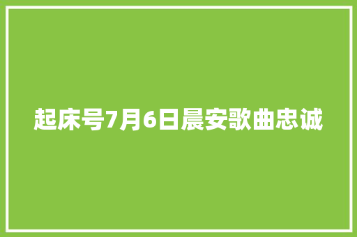 起床号7月6日晨安歌曲忠诚 休闲娱乐