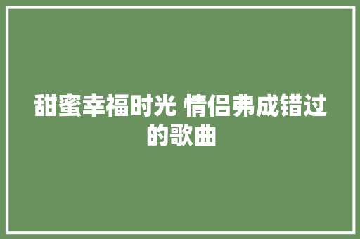 甜蜜幸福时光 情侣弗成错过的歌曲