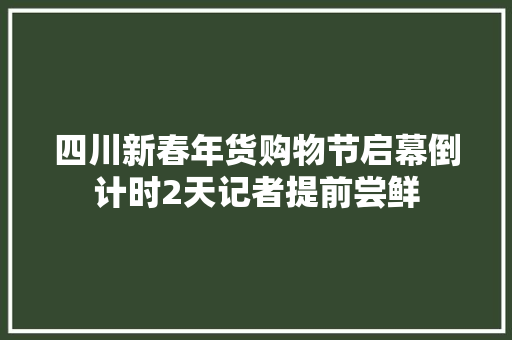 四川新春年货购物节启幕倒计时2天记者提前尝鲜