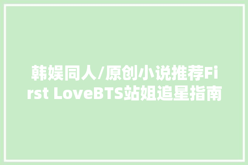 韩娱同人/原创小说推荐First LoveBTS站姐追星指南