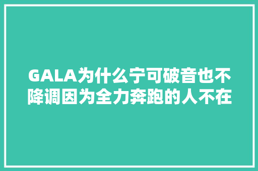 GALA为什么宁可破音也不降调因为全力奔跑的人不在乎姿势