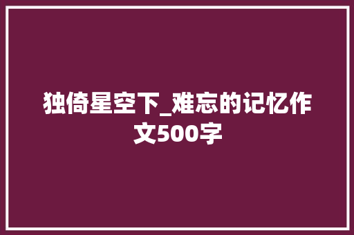 独倚星空下_难忘的记忆作文500字